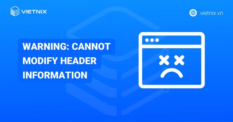 Lỗi Warning: Cannot Modify Header Information là gì? Nguyên nhân và cách khắc phục chi tiết