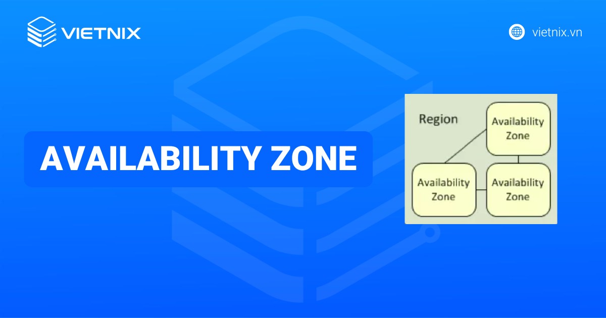 Availability Zone là gì? Tính năng và so sánh Availability Zone với Region