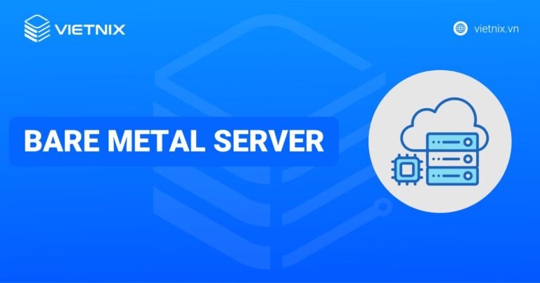 Bare Metal Server là gì? Ưu nhược điểm và so sánh với các mô hình hạ tầng khác