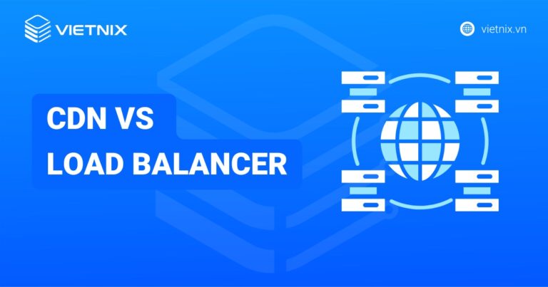 Phân biệt sự khác nhau giữa CDN vs Load Balancer