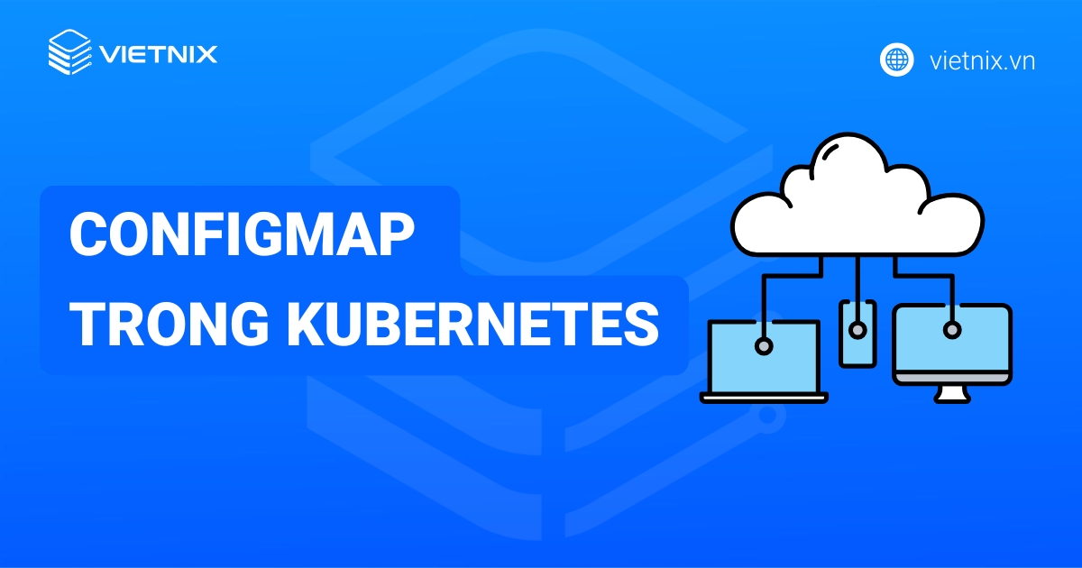 ConfigMap trong Kubernetes là gì? Cách tạo và sử dụng ConfigMap