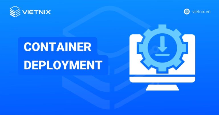Container deployment là gì? Lợi ích và cách thức hoạt động của container deployment
