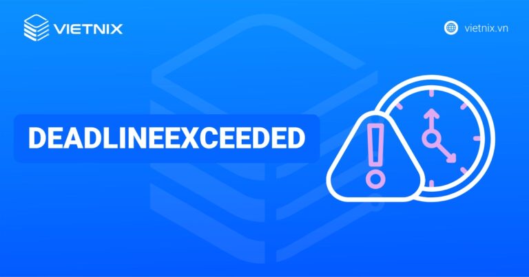 Deadline Exceeded: Nguyên nhân gây lỗi và cách khắc phục hiệu quả