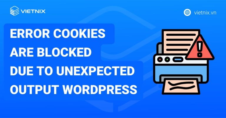 Error cookies are blocked due to unexpected output wordpress là gì? Hướng dẫn cách sửa lỗi chi tiết