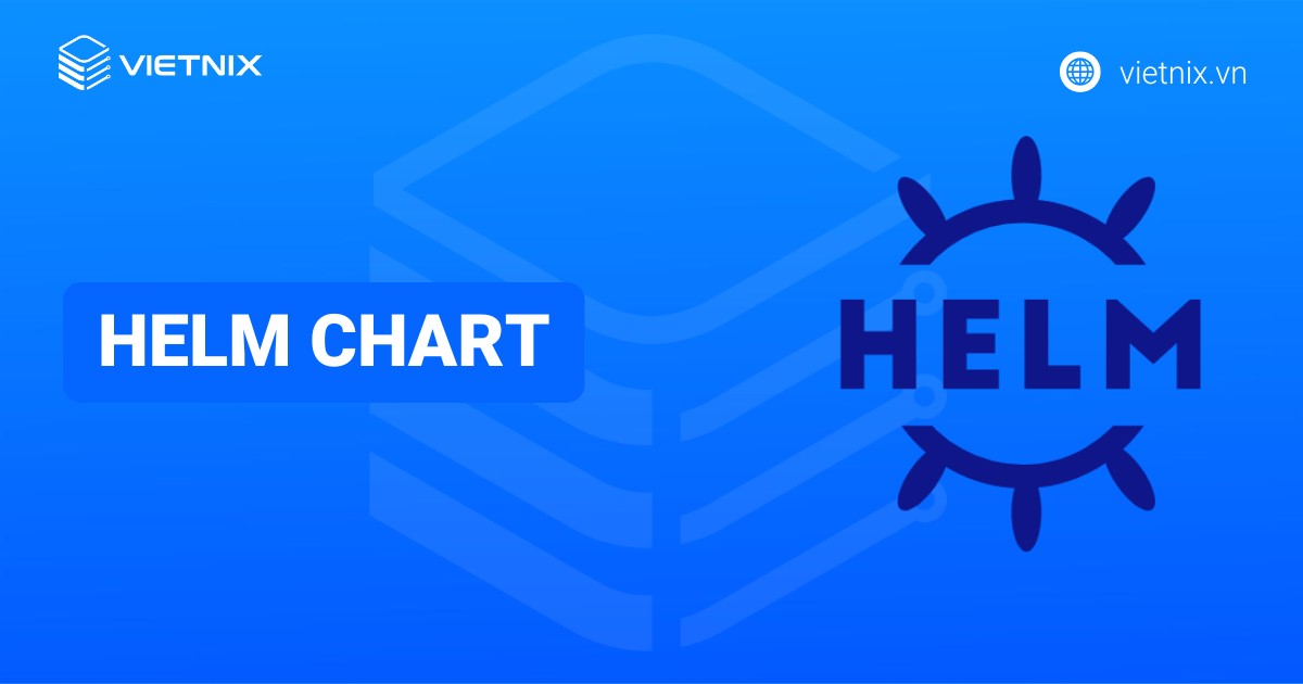Helm Chart là gì? Hướng dẫn cài đặt và triển khai Helm Chart hiệu quả