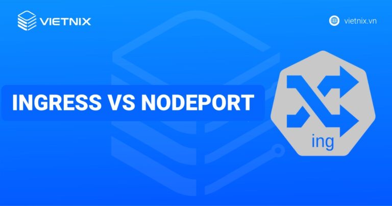 So sánh Ingress vs NodePort? Đâu là sự lựa chọn dành cho hệ thống Kubernetes của bạn
