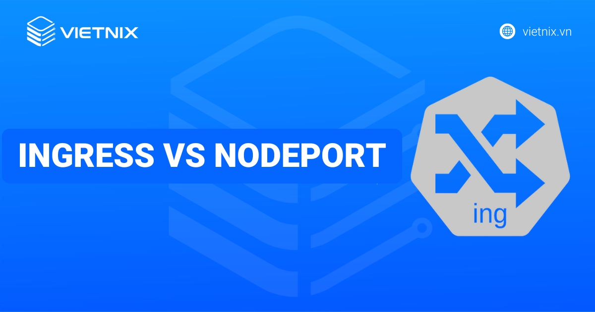 So sánh Ingress vs NodePort? Đâu là sự lựa chọn dành cho hệ thống Kubernetes của bạn