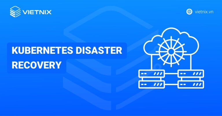 Kubernetes Disaster Recovery là gì? Tầm quan trọng và cách triển khai kế hoạch Disaster Recovery