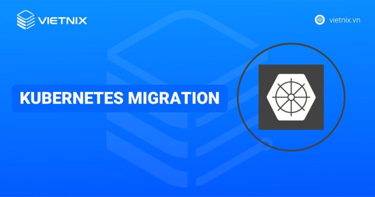 Kubernetes Migration là gì? Ưu, nhược điểm và hình thức triển khai Kubernetes Migration