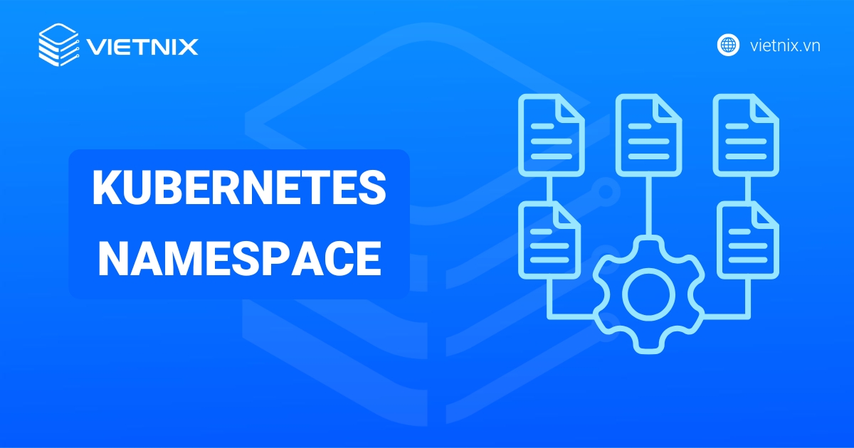 Kubernetes Namespace là gì? Lợi ích và cách triển khai Kubernetes Namespace cơ bản