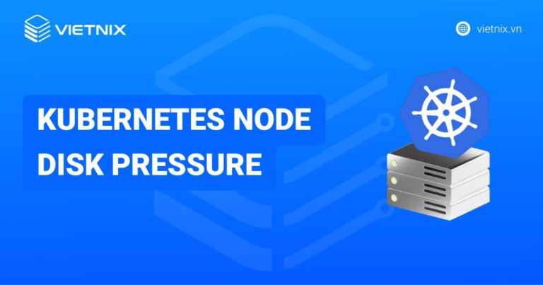 Kubernetes Node Disk Pressure: Nguyên nhân và cách khắc phục hiệu quả
