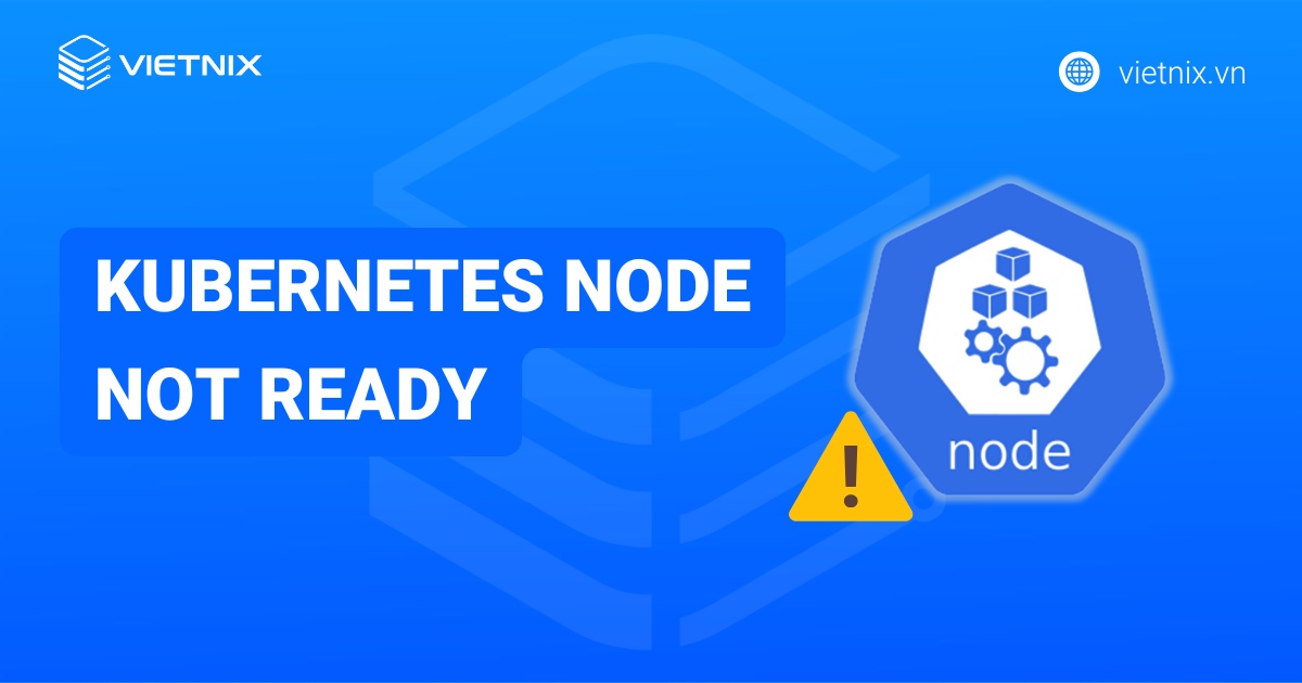 Lỗi Kubernetes Node Not Ready là gì? 7 cách khắc phục lỗi chi tiết