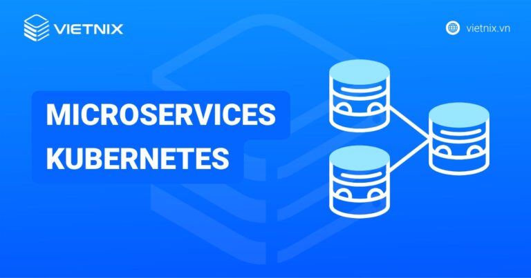 Microservices Kubernetes: Nền tảng vận hành ứng dụng hiện đại linh hoạt, dễ mở rộng