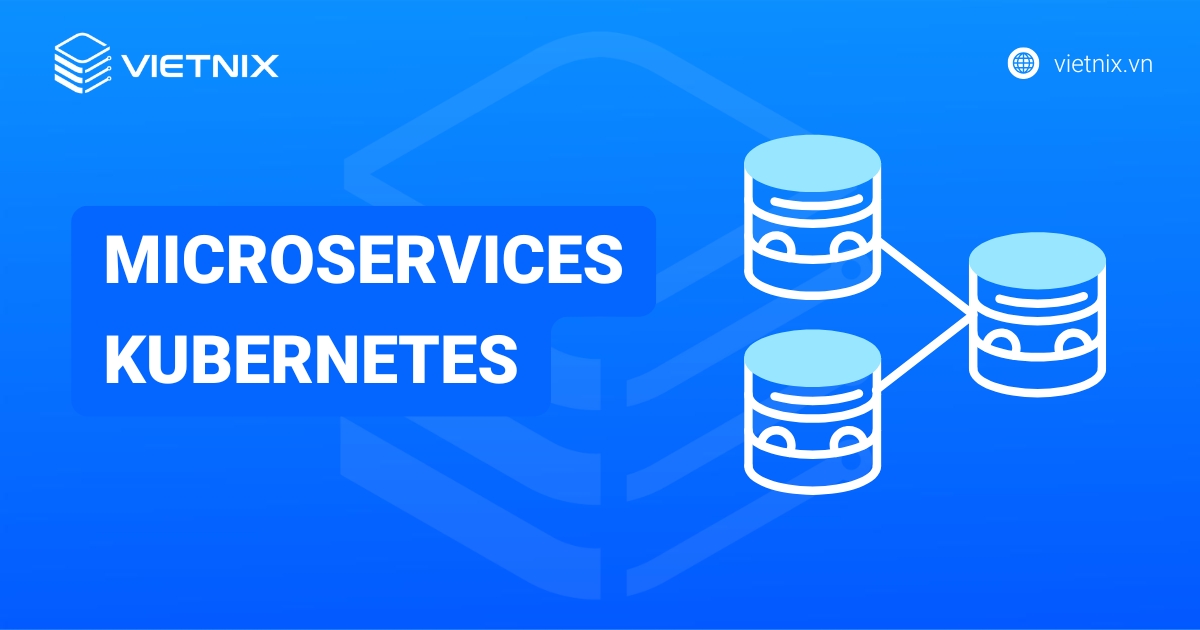 Microservices Kubernetes: Nền tảng vận hành ứng dụng hiện đại linh hoạt, dễ mở rộng