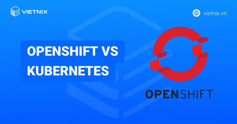 Openshift vs Kubernetes: Lựa chọn nền tảng container phù hợp cho doanh nghiệp