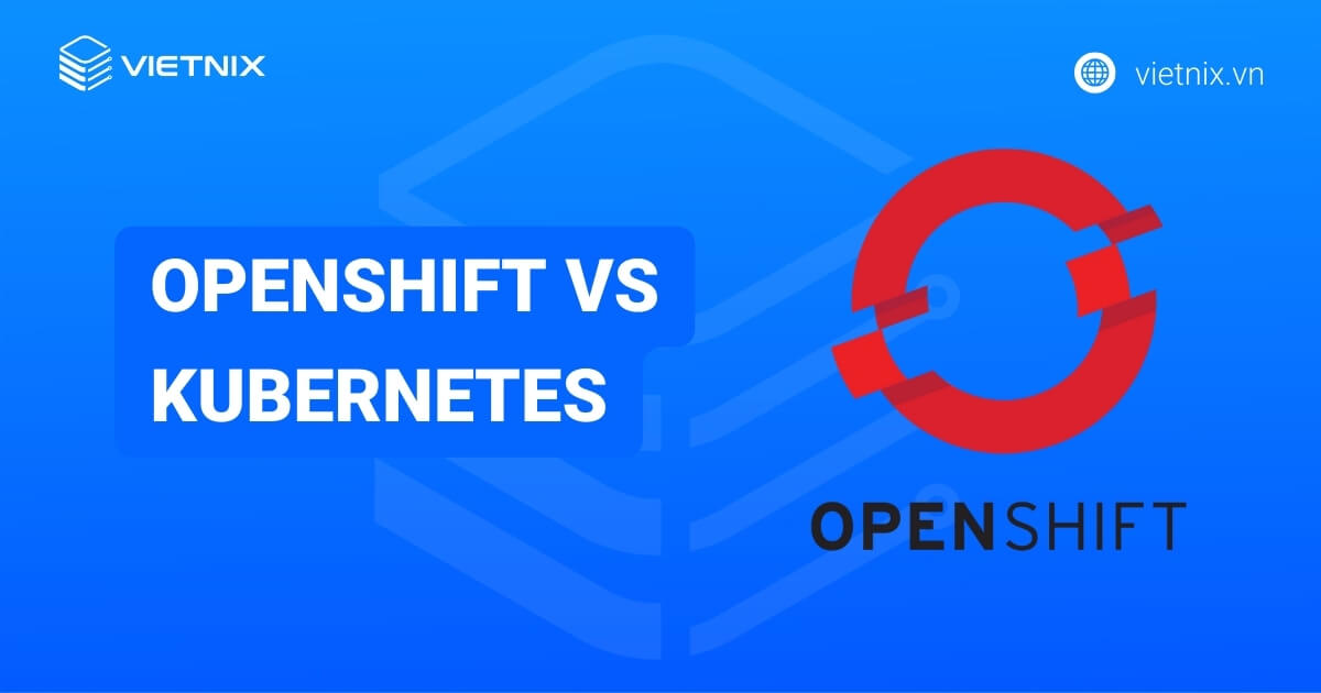 Openshift vs Kubernetes: Lựa chọn nền tảng container phù hợp cho doanh nghiệp