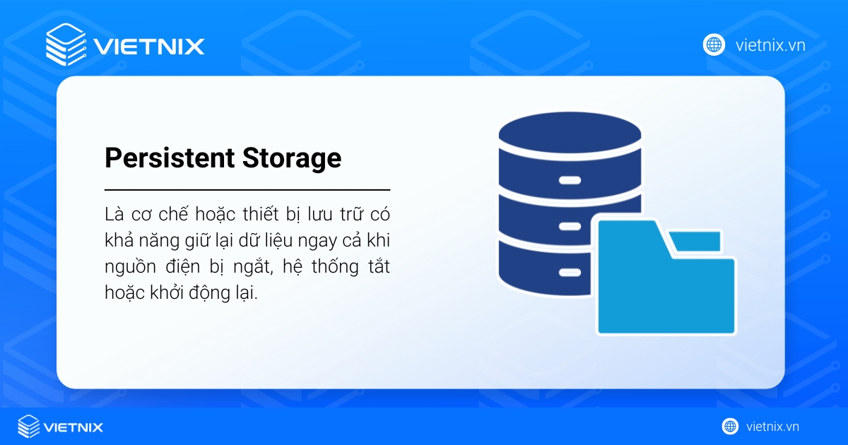 Persistent storage là cơ chế lưu trữ dữ liệu lâu dài, không mất dữ liệu khi hệ thống tắt hoặc khởi động lại