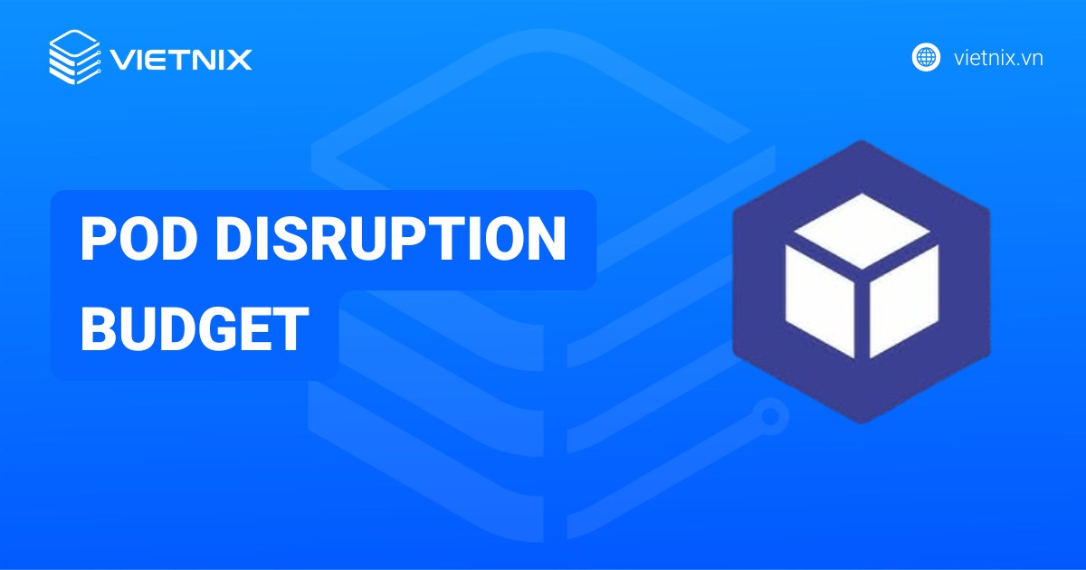 Pod Disruption Budget là gì? Cách tạo và quản lý Pod Disruption Budget