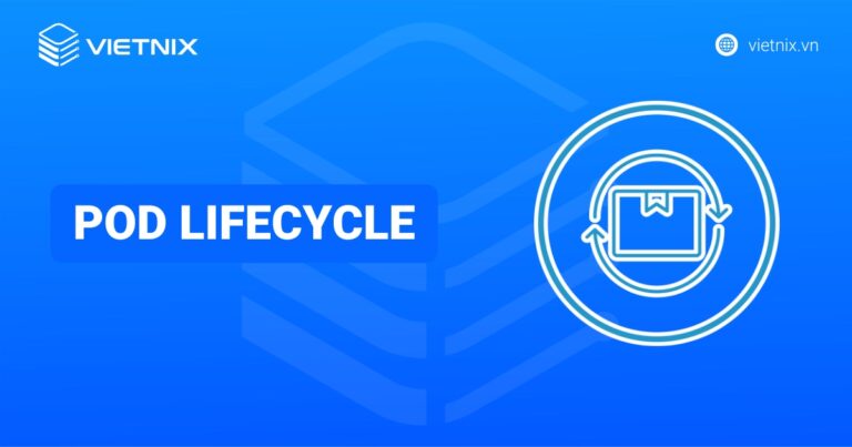 Pod Lifecycle là gì? Những yếu tố ảnh hưởng và giai đoạn chính của Pod