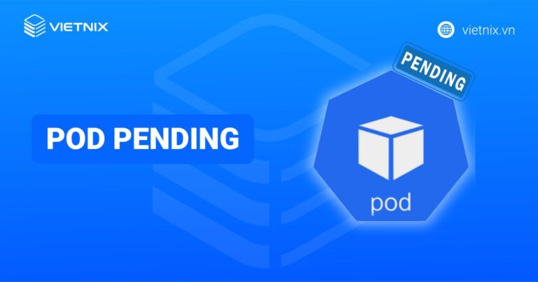 Pod Pending là gì? Nguyên nhân phổ biến và cách khắc phục Pod ở Pending