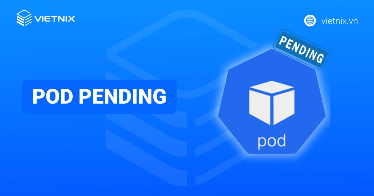Pod Pending là gì? Nguyên nhân phổ biến và cách khắc phục Pod ở Pending