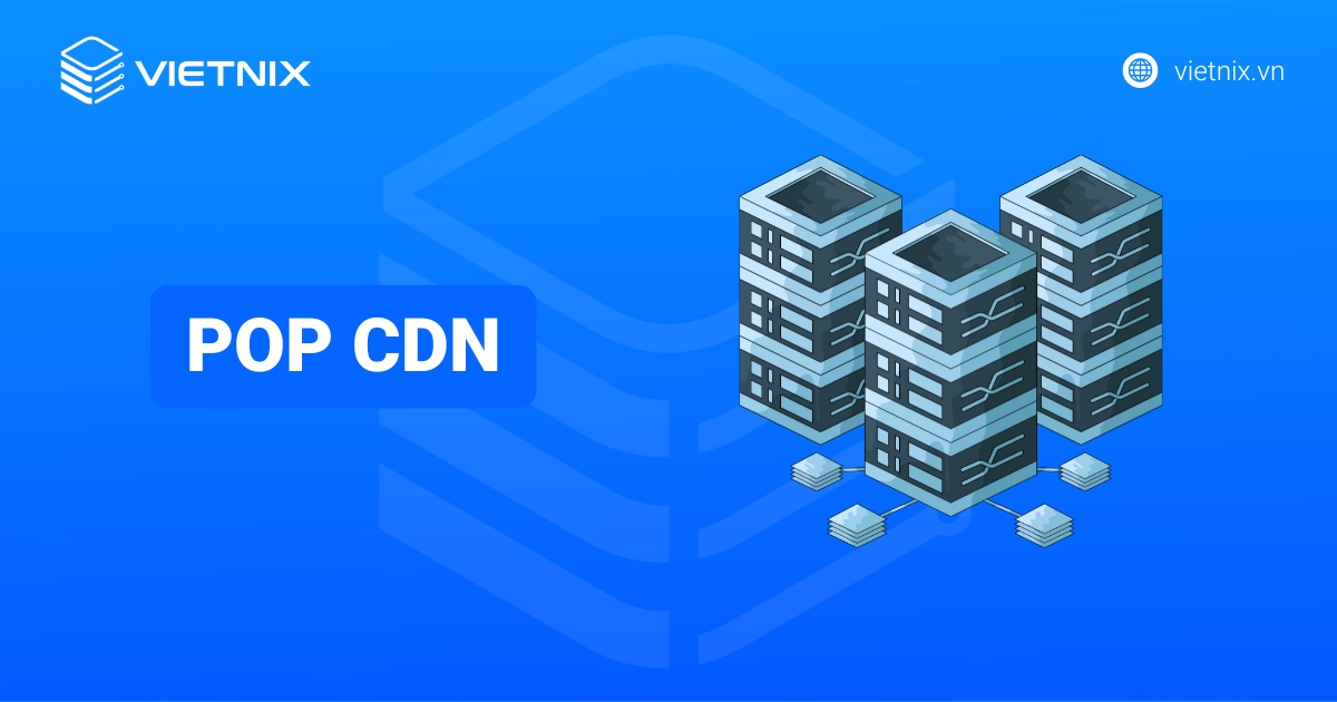 PoP CDN là gì? Tổng quan về PoP trong mạng phân phối nội dung