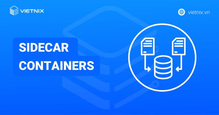 Sidecar Containers là gì? Đặc điểm chính và cách hoạt động của Sidecar Containers