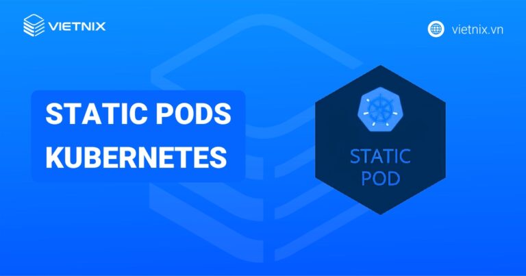 Static Pods Kubernetes là gì? Cách cấu hình và tạo Static Pod