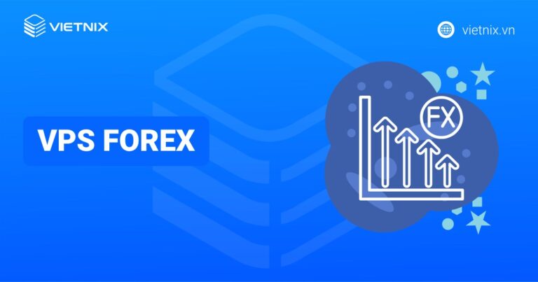 VPS Forex là gì? Tiêu chí lựa chọn và cách dùng VPS Forex hiệu quả cho trader