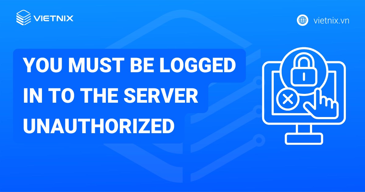 Khắc phục lỗi "You must be logged in to the server unauthorized" chi tiết