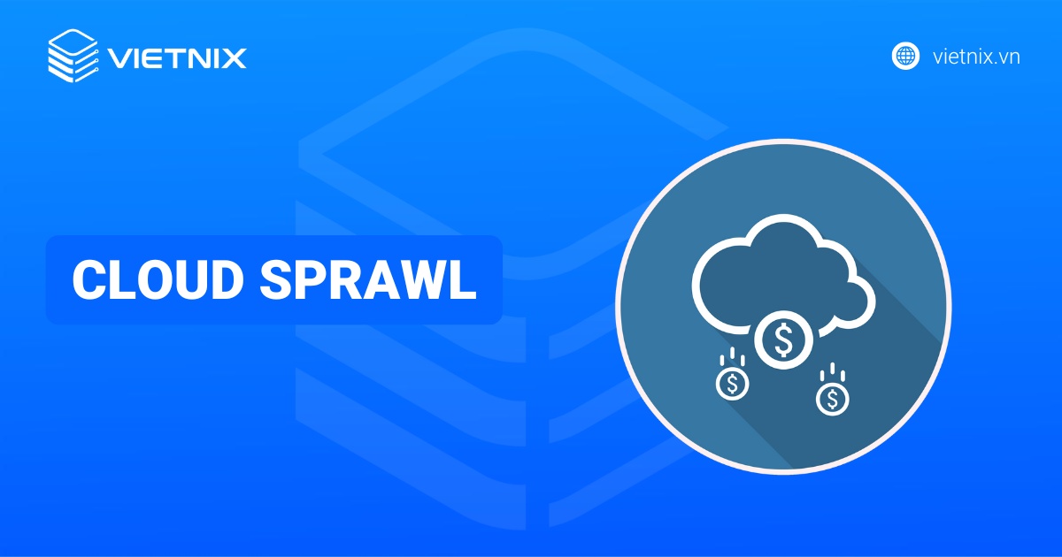 Cloud sprawl là gì? Nguyên nhân, hậu quả và cách phòng tránh cloud sprawl