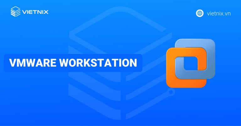 VMware Workstation là gì? Hướng dẫn cách cài đặt và triển khai máy ảo trên VMware Workstation