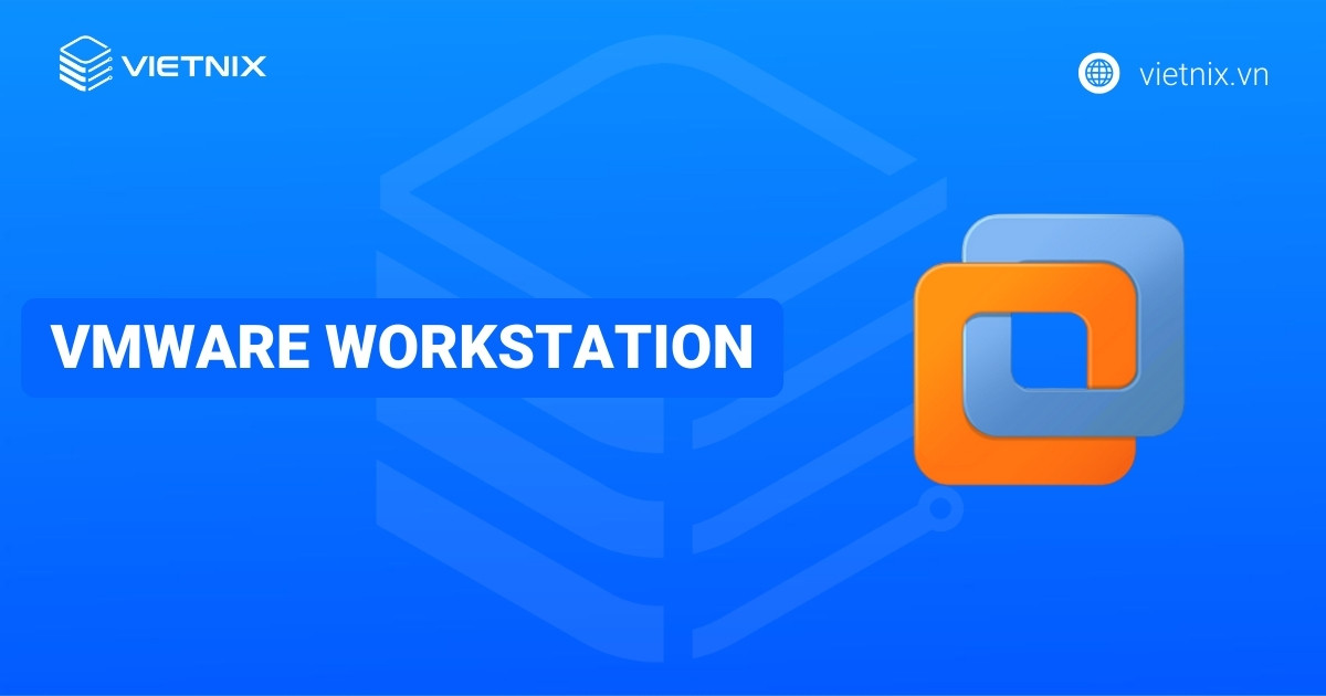 VMware Workstation là gì? Hướng dẫn cách cài đặt và triển khai máy ảo trên VMware Workstation