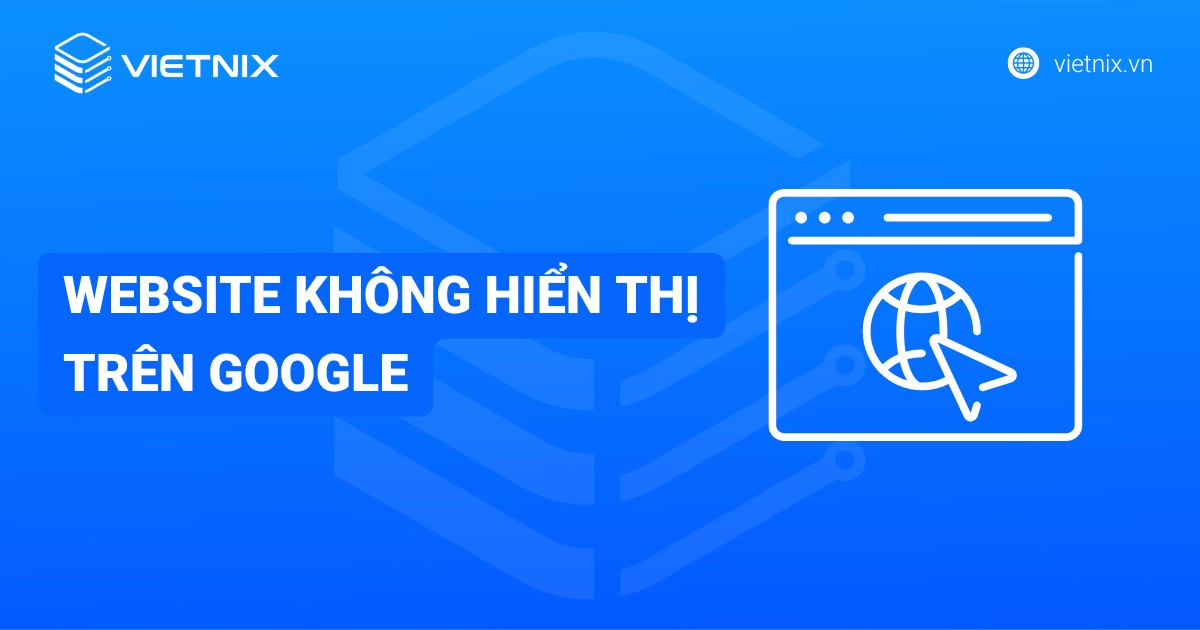 21 nguyên nhân dẫn đến website không hiển thị trên Google và cách khắc phục hiệu quả