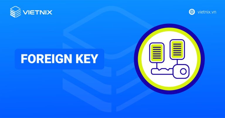 Foreign key là gì? Hướng dẫn cách tạo và xóa khóa ngoại chi tiết cho người mới