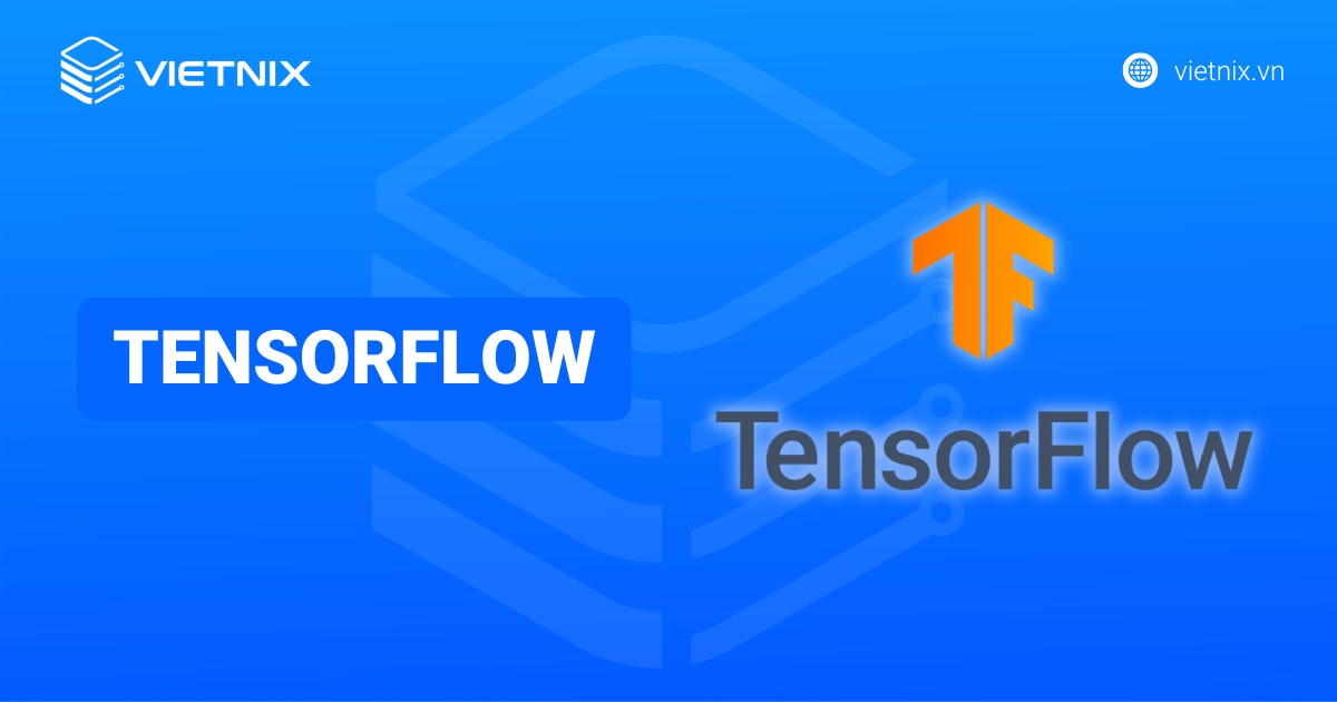TensorFlow là gì? Tổng quan về nền tảng cốt lõi của trí tuệ nhân tạo hiện đại